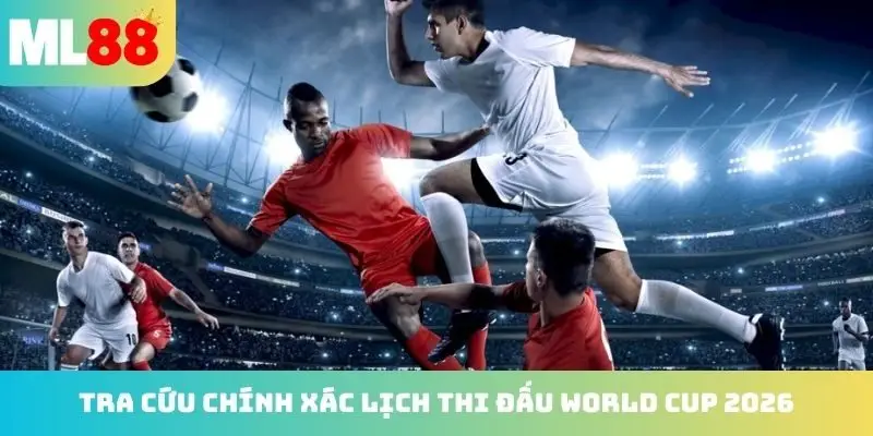 Tra cứu chính xác lịch thi đấu World Cup 2026